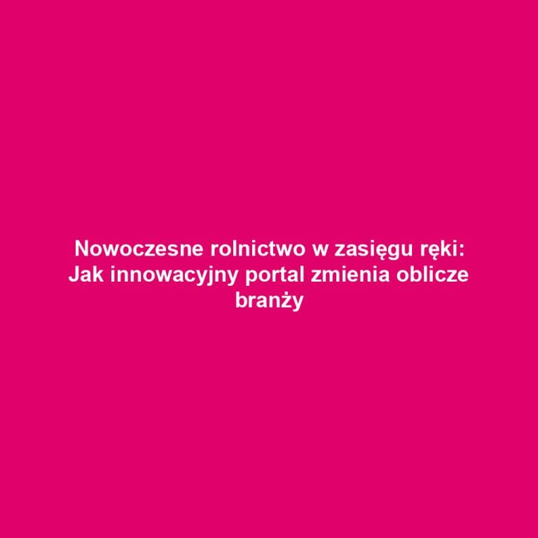Nowoczesne rolnictwo w zasięgu ręki: Jak innowacyjny portal zmienia oblicze branży