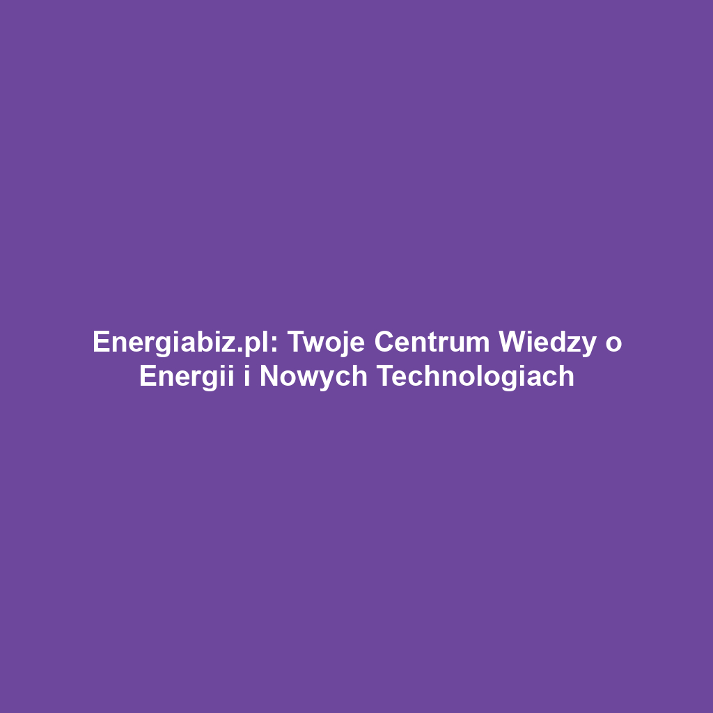 Energiabiz.pl: Twoje Centrum Wiedzy o Energii i Nowych Technologiach