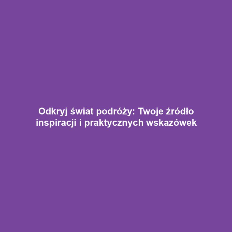 Odkryj świat podróży: Twoje źródło inspiracji i praktycznych wskazówek