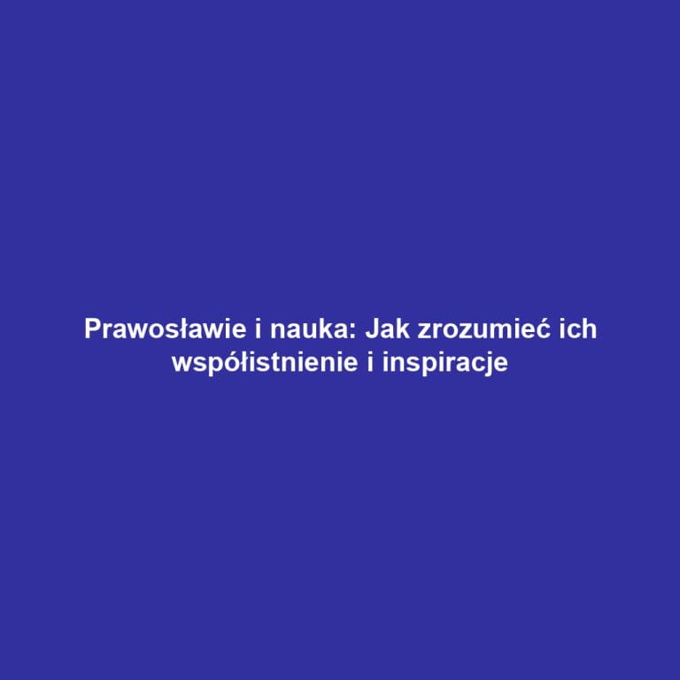 Prawosławie i nauka: Jak zrozumieć ich współistnienie i inspiracje