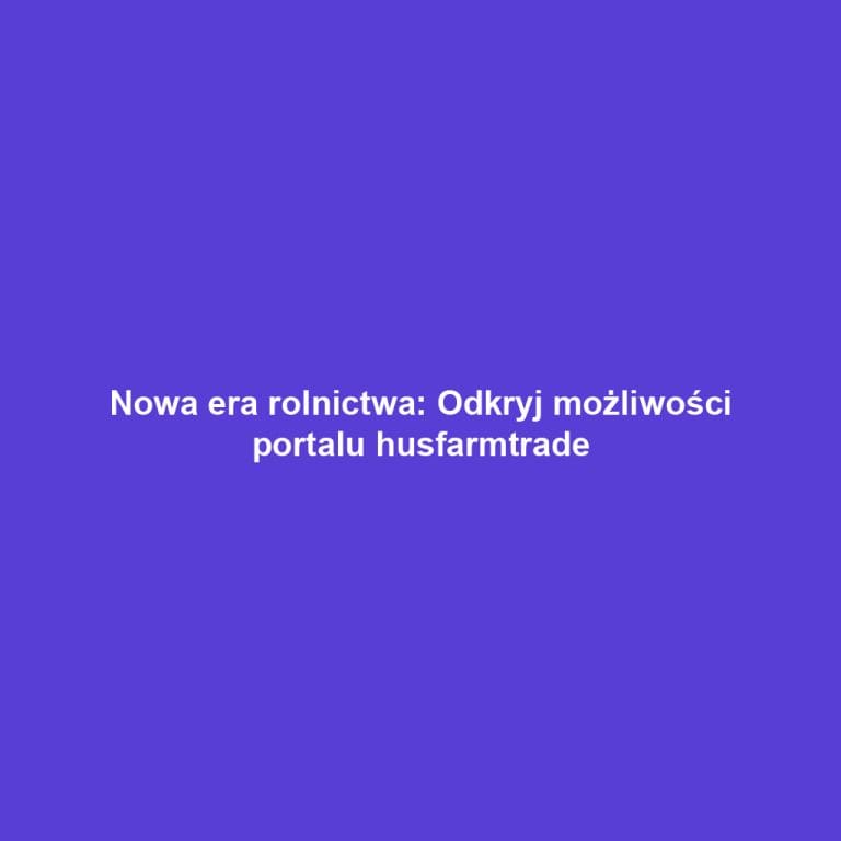 Nowa era rolnictwa: Odkryj możliwości portalu husfarmtrade