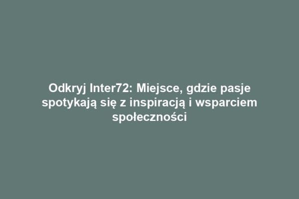 Odkryj Inter72: Miejsce, gdzie pasje spotykają się z inspiracją i wsparciem społeczności