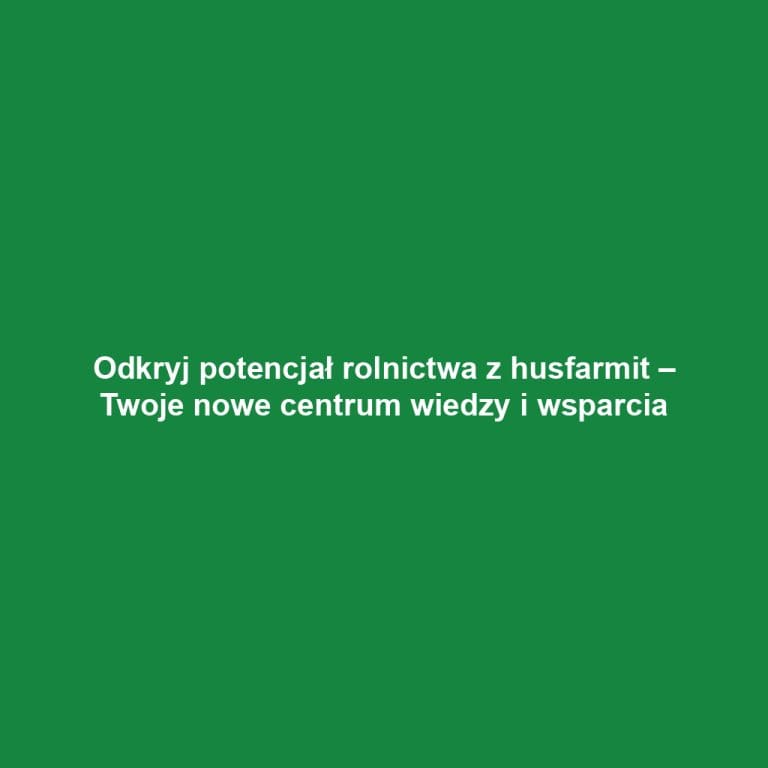 Odkryj potencjał rolnictwa z husfarmit – Twoje nowe centrum wiedzy i wsparcia