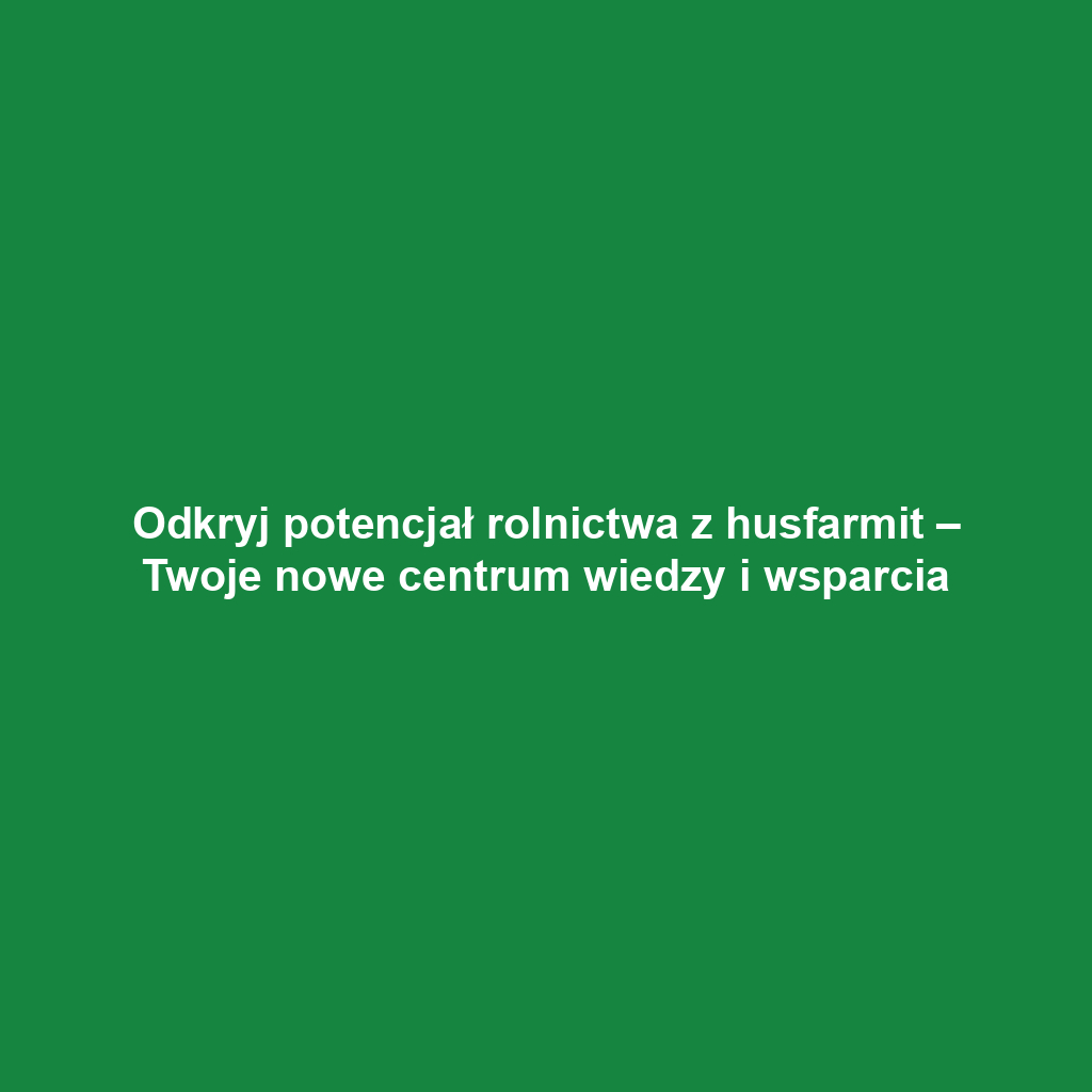 Odkryj potencjał rolnictwa z husfarmit – Twoje nowe centrum wiedzy i wsparcia