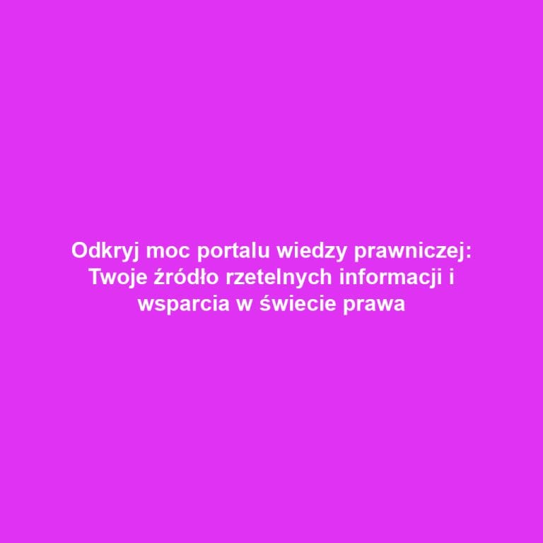 Odkryj moc portalu wiedzy prawniczej: Twoje źródło rzetelnych informacji i wsparcia w świecie prawa