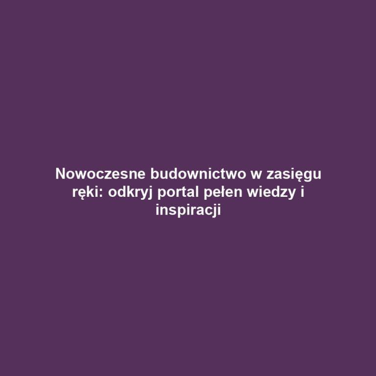 Nowoczesne budownictwo w zasięgu ręki: odkryj portal pełen wiedzy i inspiracji