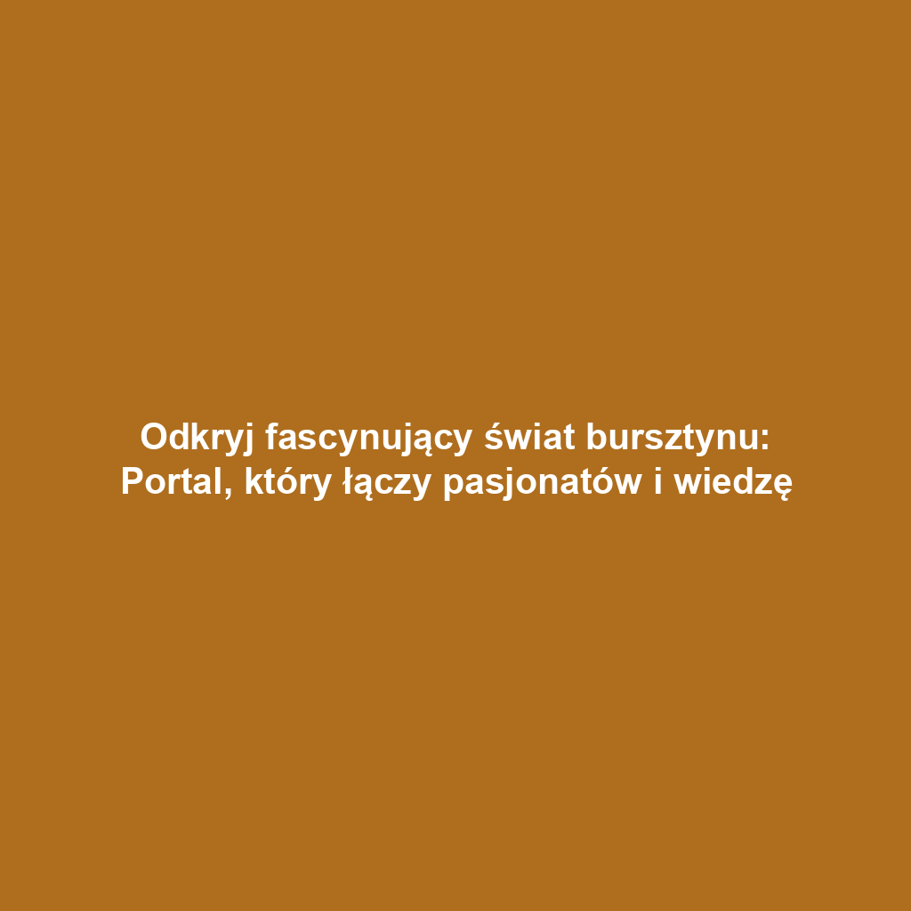 Odkryj fascynujący świat bursztynu: Portal, który łączy pasjonatów i wiedzę