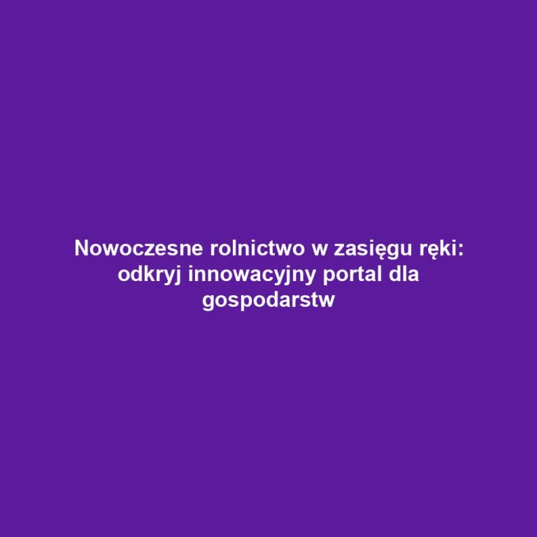 Nowoczesne rolnictwo w zasięgu ręki: odkryj innowacyjny portal dla gospodarstw