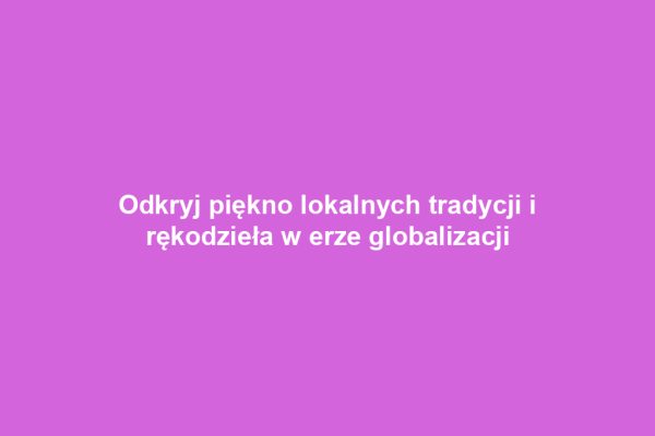 Odkryj piękno lokalnych tradycji i rękodzieła w erze globalizacji Odkryj piękno lokalnych tradycji i rękodzieła w erze globalizacji