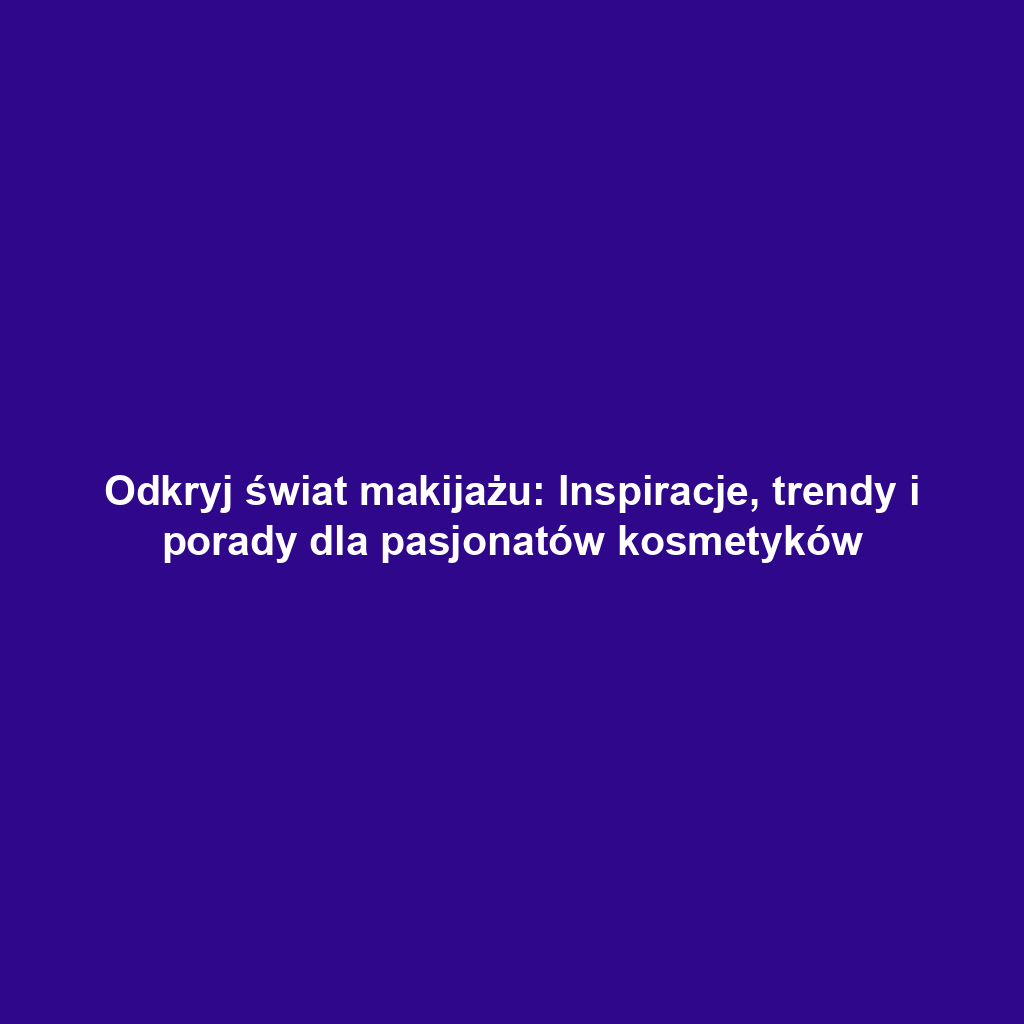 Odkryj świat makijażu: Inspiracje, trendy i porady dla pasjonatów kosmetyków