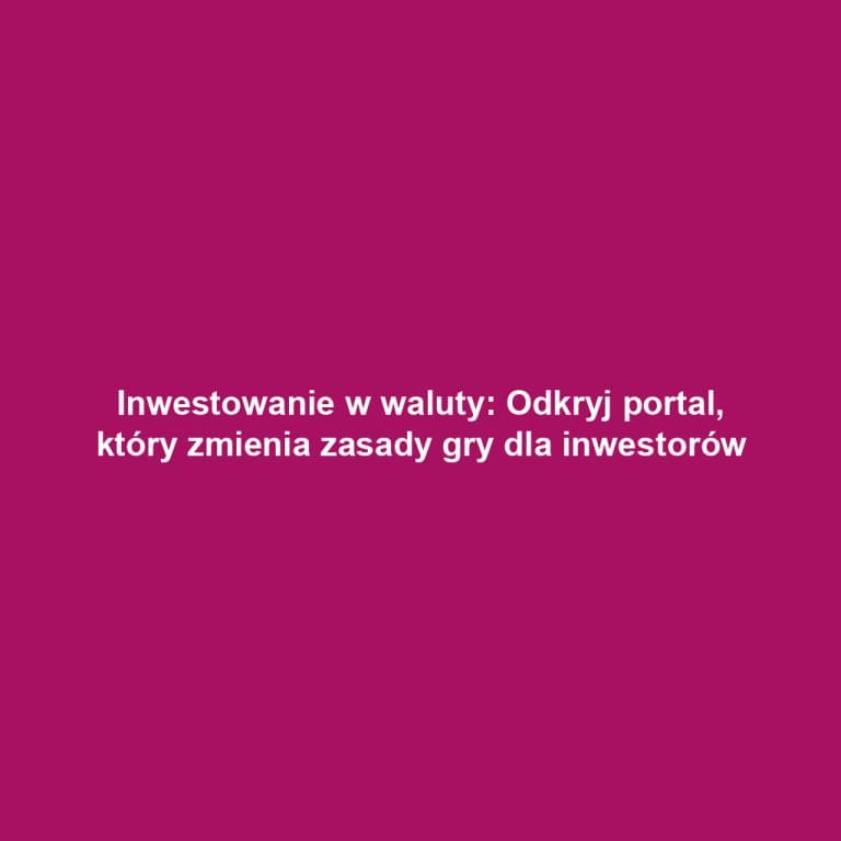 Inwestowanie w waluty: Odkryj portal, który zmienia zasady gry dla inwestorów