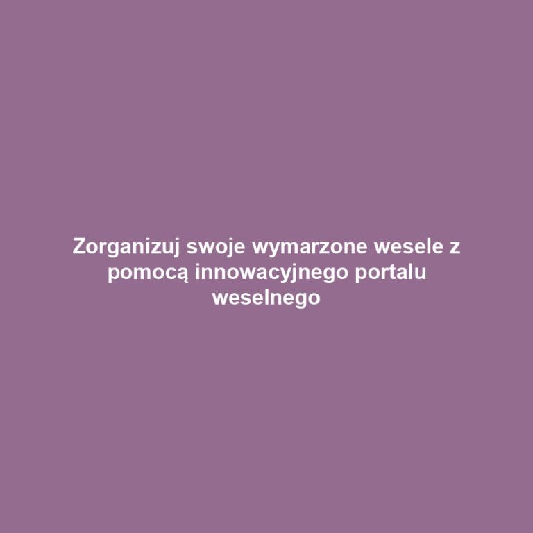 Zorganizuj swoje wymarzone wesele z pomocą innowacyjnego portalu weselnego