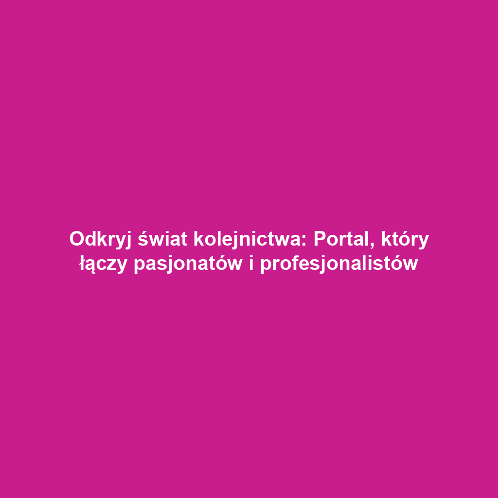 Odkryj świat kolejnictwa: Portal, który łączy pasjonatów i profesjonalistów