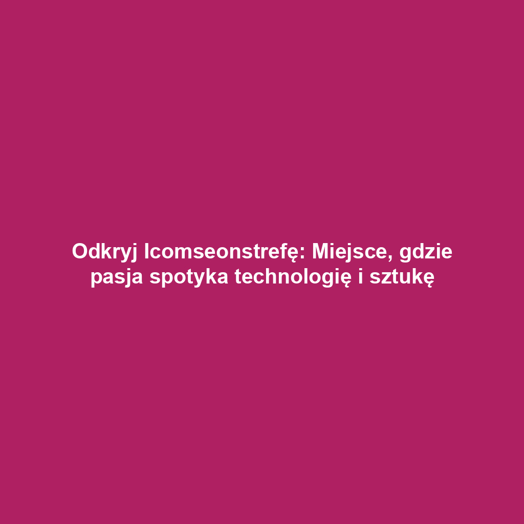 Odkryj Icomseonstrefę: Miejsce, gdzie pasja spotyka technologię i sztukę