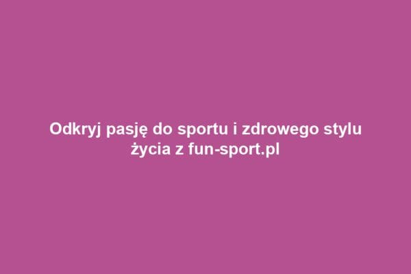 Odkryj pasję do sportu i zdrowego stylu życia z fun-sport.pl