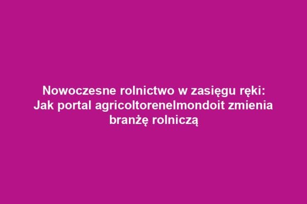 Nowoczesne rolnictwo w zasięgu ręki: Jak portal agricoltorenelmondoit zmienia branżę rolniczą
