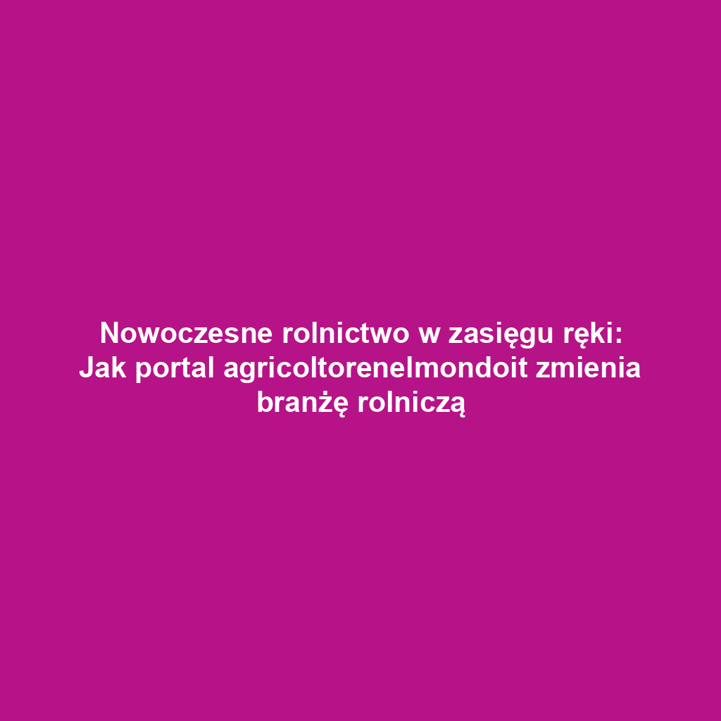 Nowoczesne rolnictwo w zasięgu ręki: Jak portal agricoltorenelmondoit zmienia branżę rolniczą
