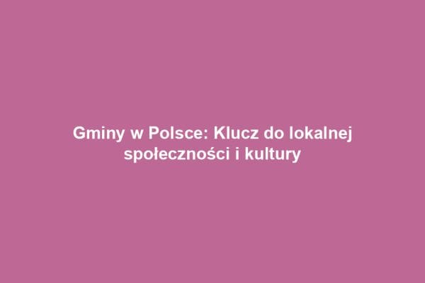 Gminy w Polsce: Klucz do lokalnej społeczności i kultury Gminy w Polsce: Klucz do lokalnej społeczności i kultury