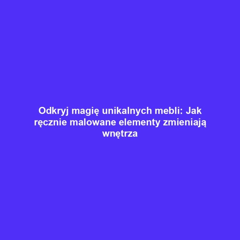 Odkryj magię unikalnych mebli: Jak ręcznie malowane elementy zmieniają wnętrza