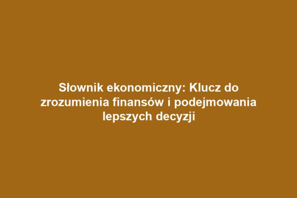 Słownik ekonomiczny: Klucz do zrozumienia finansów i podejmowania lepszych decyzji