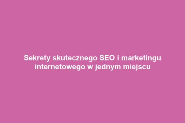 Sekrety skutecznego SEO i marketingu internetowego w jednym miejscu