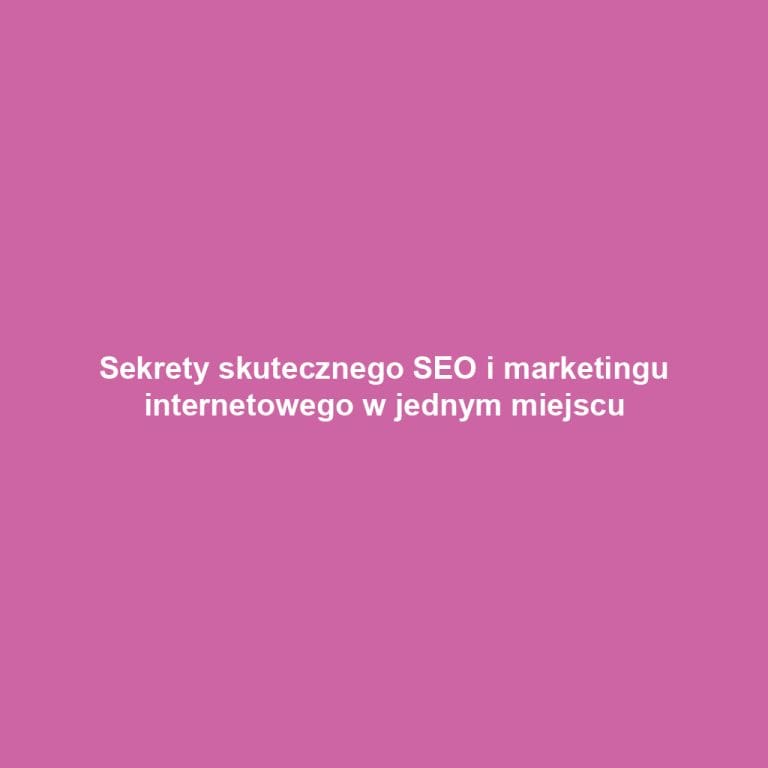 Sekrety skutecznego SEO i marketingu internetowego w jednym miejscu