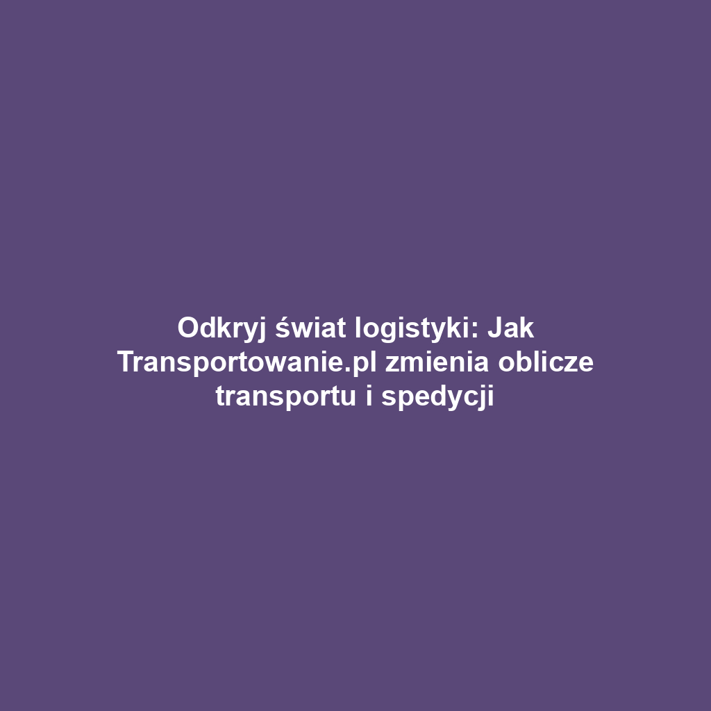 Odkryj świat logistyki: Jak Transportowanie.pl zmienia oblicze transportu i spedycji