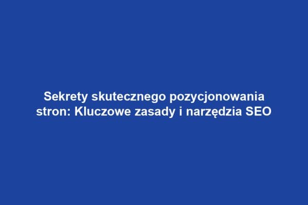 Sekrety skutecznego pozycjonowania stron: Kluczowe zasady i narzędzia SEO
