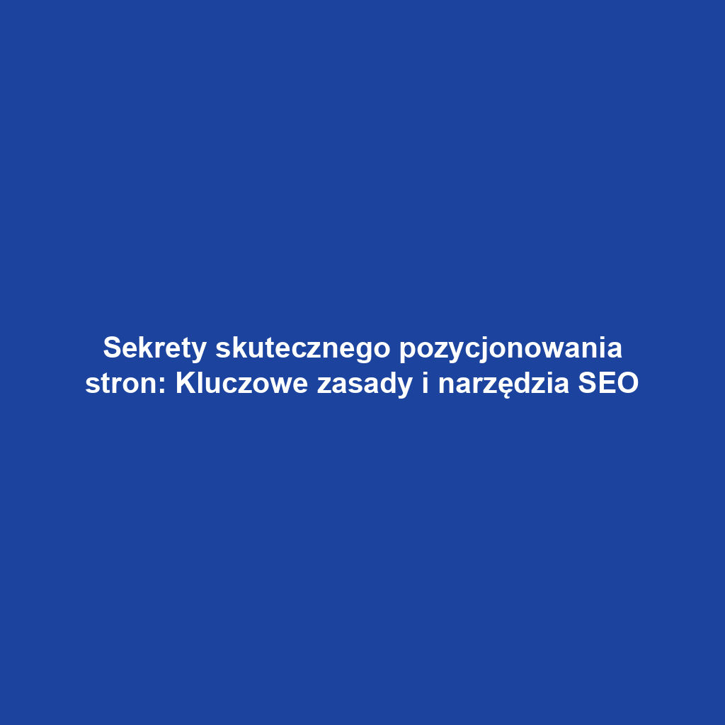 Sekrety skutecznego pozycjonowania stron: Kluczowe zasady i narzędzia SEO