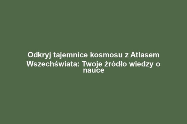 Odkryj tajemnice kosmosu z Atlasem Wszechświata: Twoje źródło wiedzy o nauce