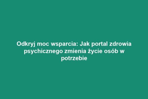Odkryj moc wsparcia: Jak portal zdrowia psychicznego zmienia życie osób w potrzebie
