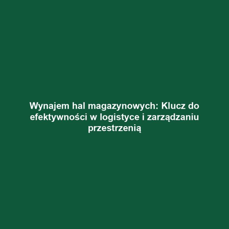 Wynajem hal magazynowych: Klucz do efektywności w logistyce i zarządzaniu przestrzenią