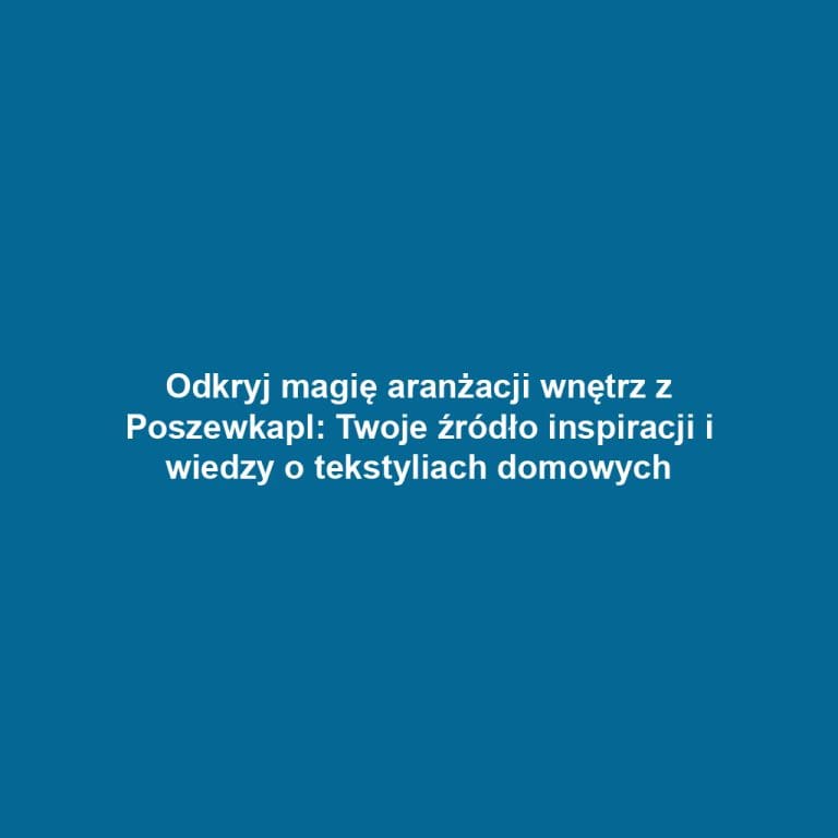 Odkryj magię aranżacji wnętrz z Poszewkapl: Twoje źródło inspiracji i wiedzy o tekstyliach domowych