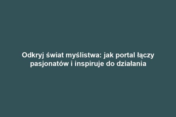 Odkryj świat myślistwa: jak portal łączy pasjonatów i inspiruje do działania