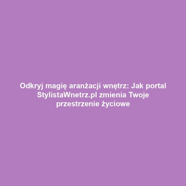 Odkryj magię aranżacji wnętrz: Jak portal StylistaWnetrz.pl zmienia Twoje przestrzenie życiowe