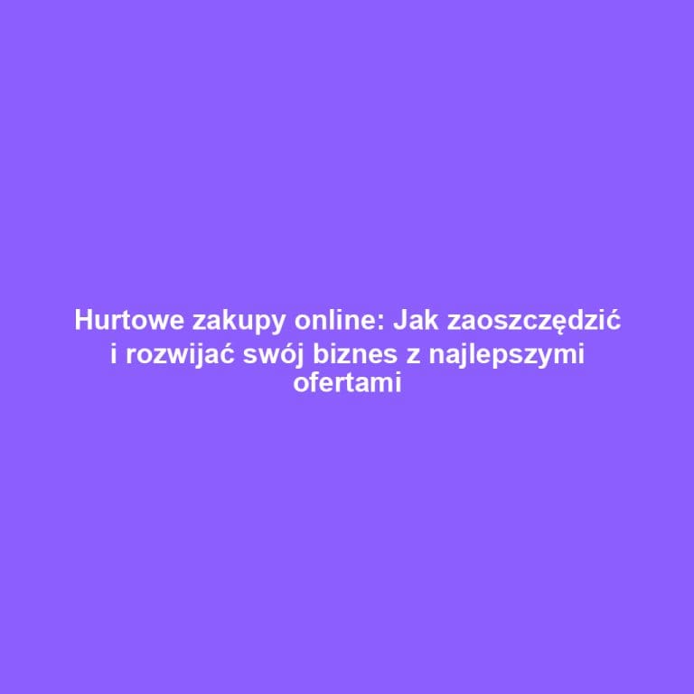 Hurtowe zakupy online: Jak zaoszczędzić i rozwijać swój biznes z najlepszymi ofertami