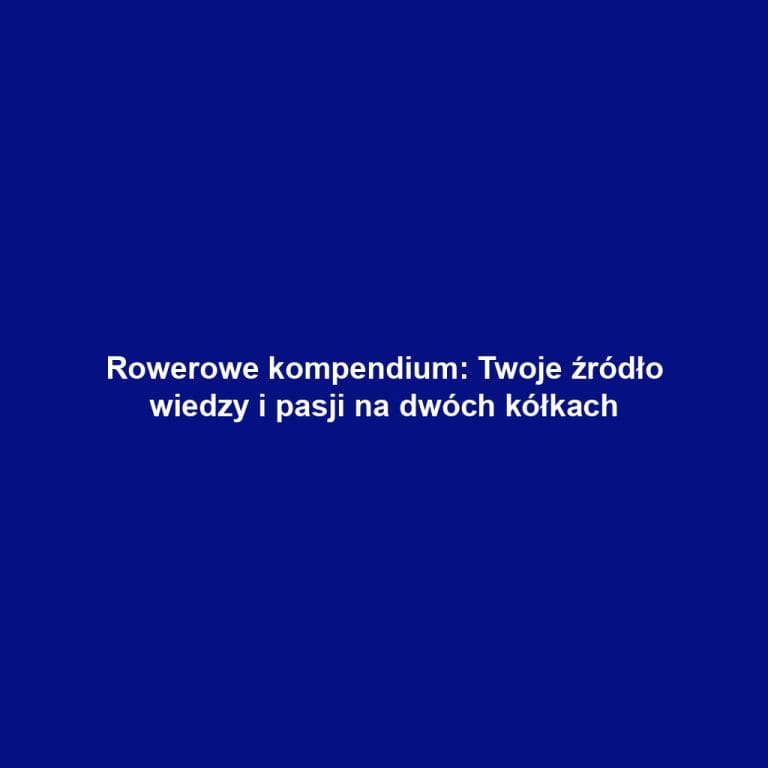 Rowerowe kompendium: Twoje źródło wiedzy i pasji na dwóch kółkach