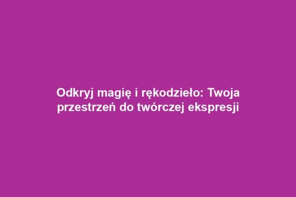 Odkryj magię i rękodzieło: Twoja przestrzeń do twórczej ekspresji