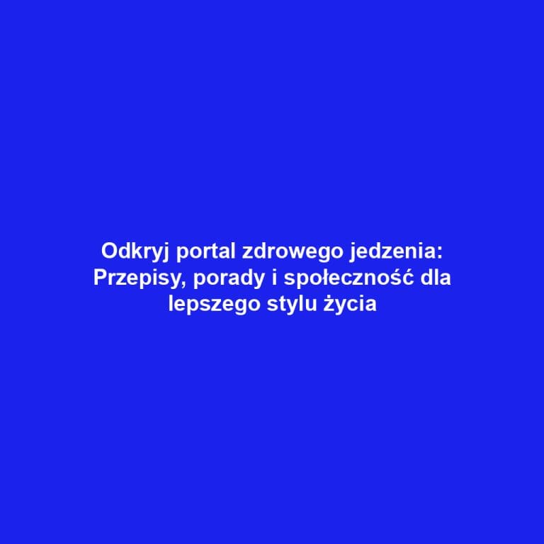 Odkryj portal zdrowego jedzenia: Przepisy, porady i społeczność dla lepszego stylu życia