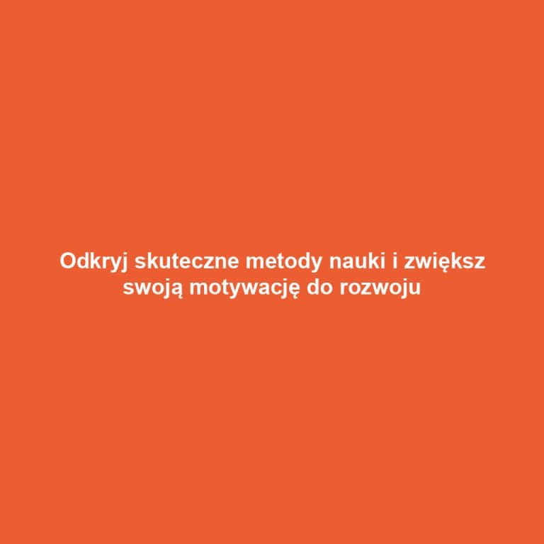 Odkryj skuteczne metody nauki i zwiększ swoją motywację do rozwoju
