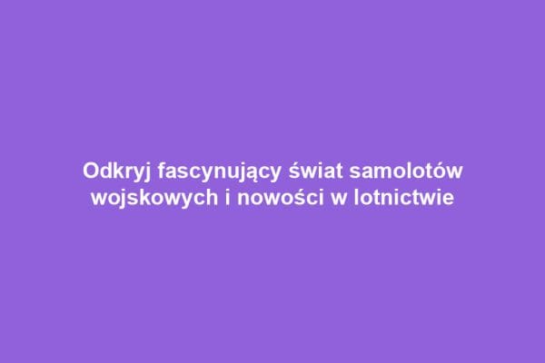Odkryj fascynujący świat samolotów wojskowych i nowości w lotnictwie Odkryj fascynujący świat samolotów wojskowych i nowości w lotnictwie