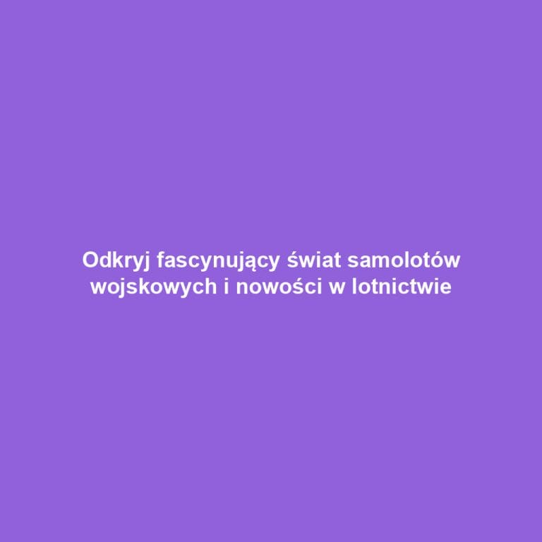 Odkryj fascynujący świat samolotów wojskowych i nowości w lotnictwie
