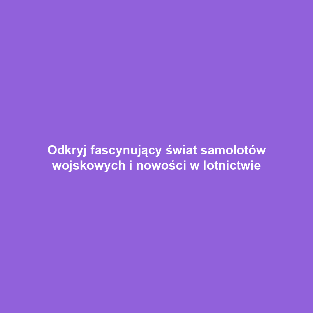 Odkryj fascynujący świat samolotów wojskowych i nowości w lotnictwie