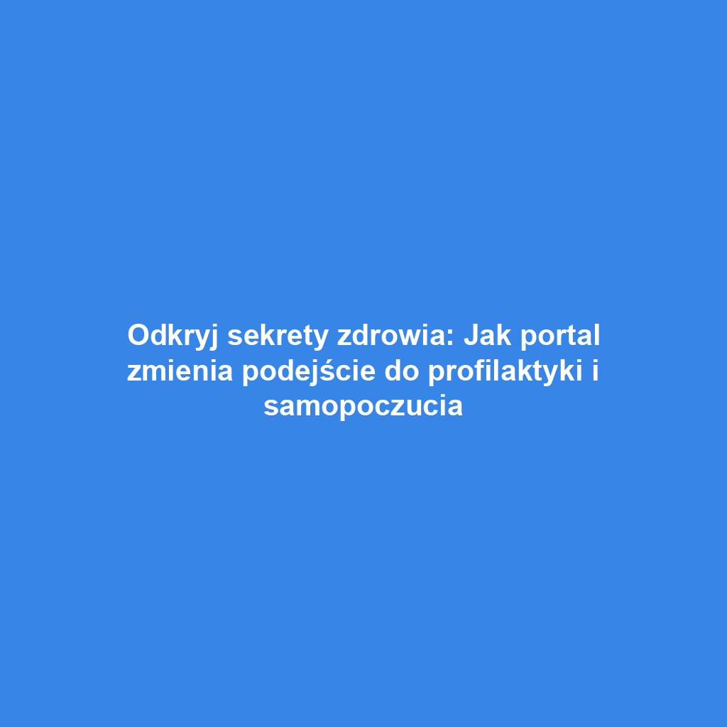 Odkryj sekrety zdrowia: Jak portal zmienia podejście do profilaktyki i samopoczucia