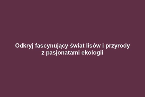 Odkryj fascynujący świat lisów i przyrody z pasjonatami ekologii