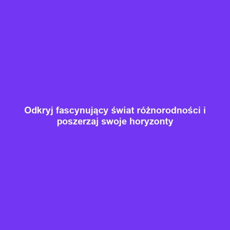 Odkryj fascynujący świat różnorodności i poszerzaj swoje horyzonty