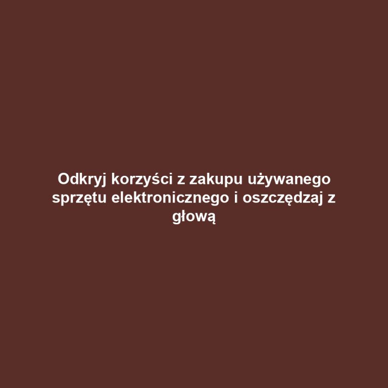 Odkryj korzyści z zakupu używanego sprzętu elektronicznego i oszczędzaj z głową