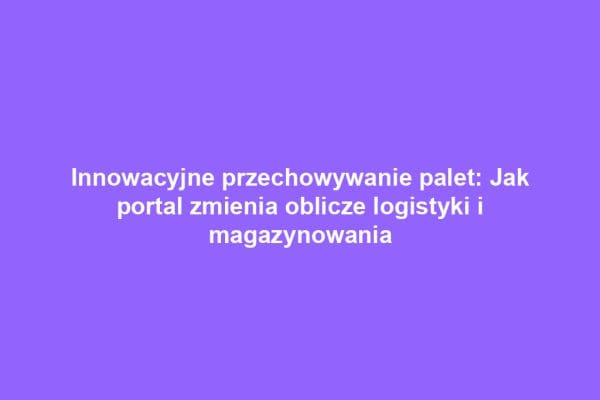 Innowacyjne przechowywanie palet: Jak portal zmienia oblicze logistyki i magazynowania