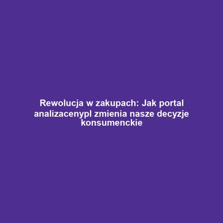 Rewolucja w zakupach: Jak portal analizacenypl zmienia nasze decyzje konsumenckie