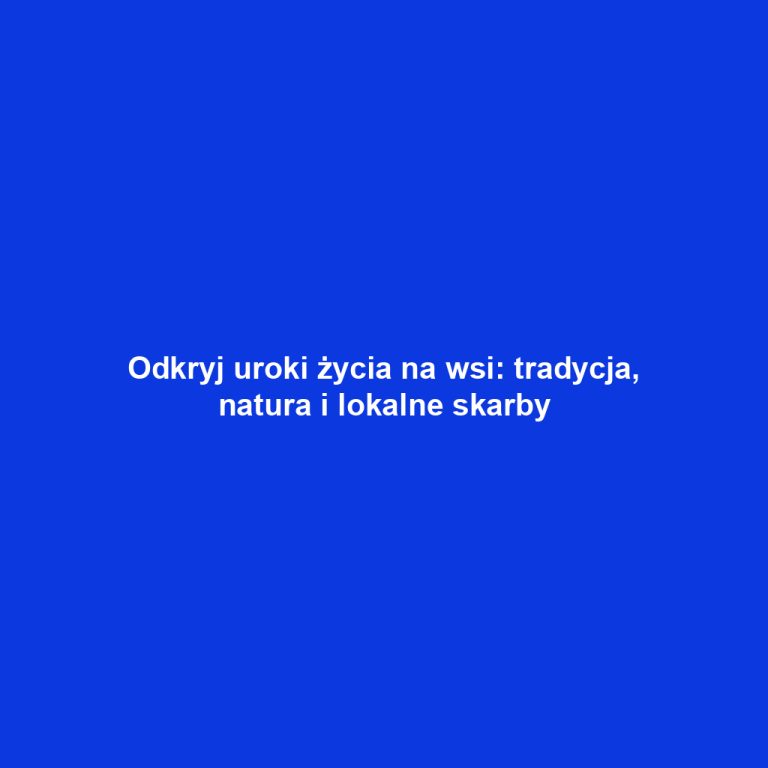 Odkryj uroki życia na wsi: tradycja, natura i lokalne skarby